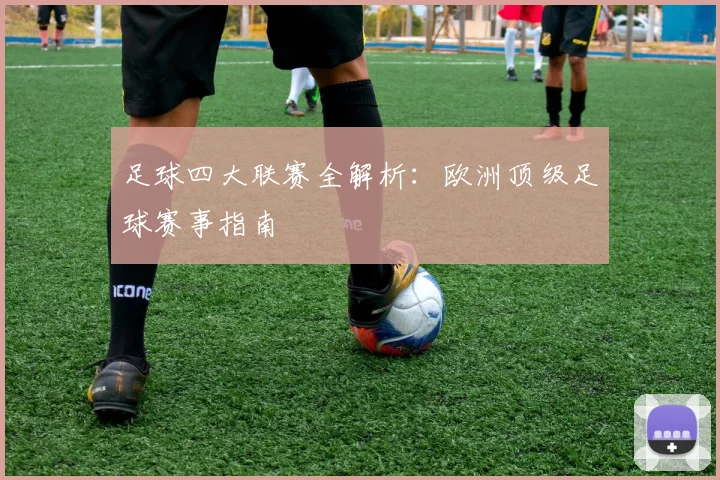 足球四大联赛全解析：欧洲顶级足球赛事指南
