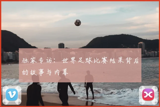 独家专访:世界足球比赛结果背后的故事与内幕