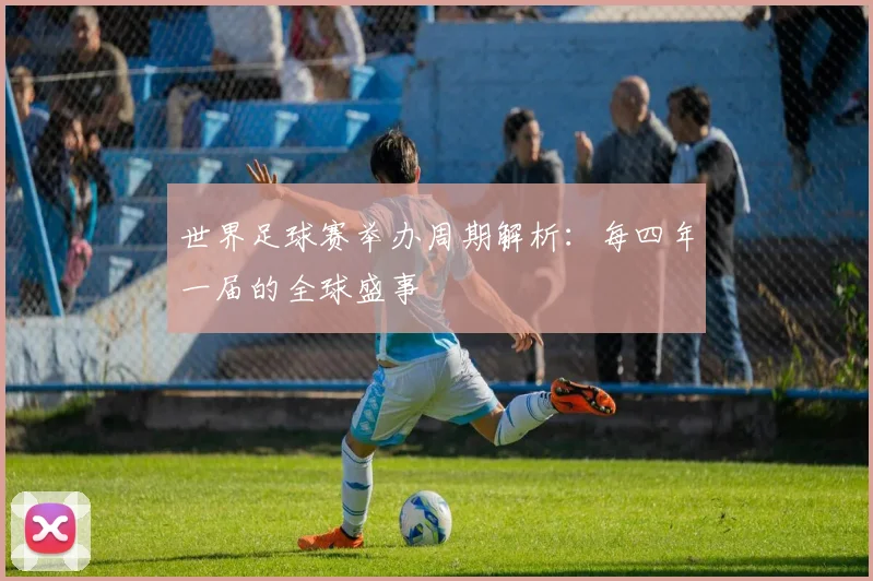 世界足球赛举办周期解析：每四年一届的全球盛事