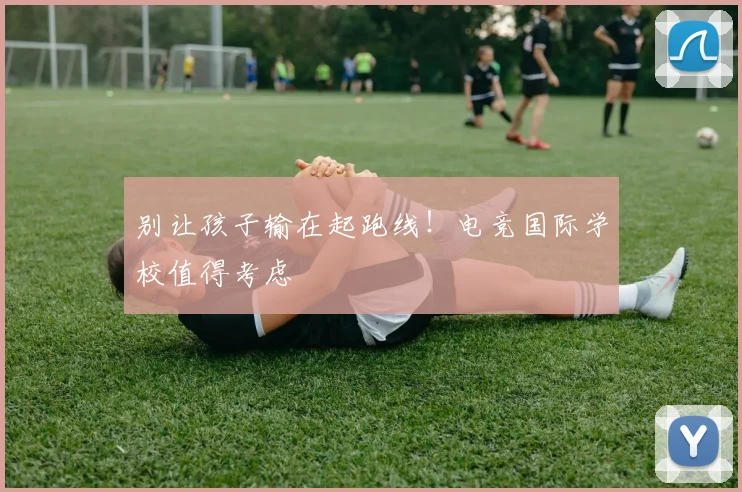 别让孩子输在起跑线！电竞国际学校值得考虑