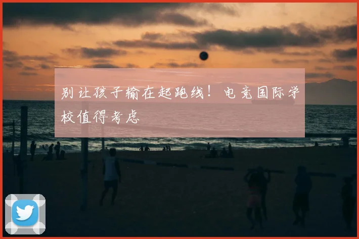 别让孩子输在起跑线！电竞国际学校值得考虑