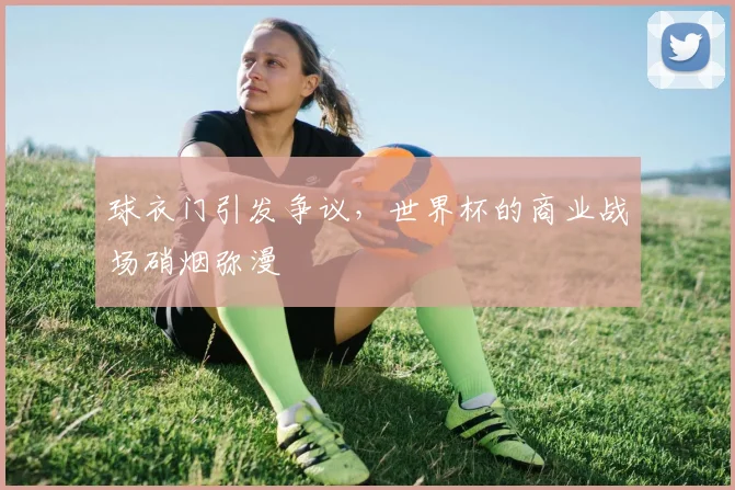 球衣门引发争议，世界杯的商业战场硝烟弥漫