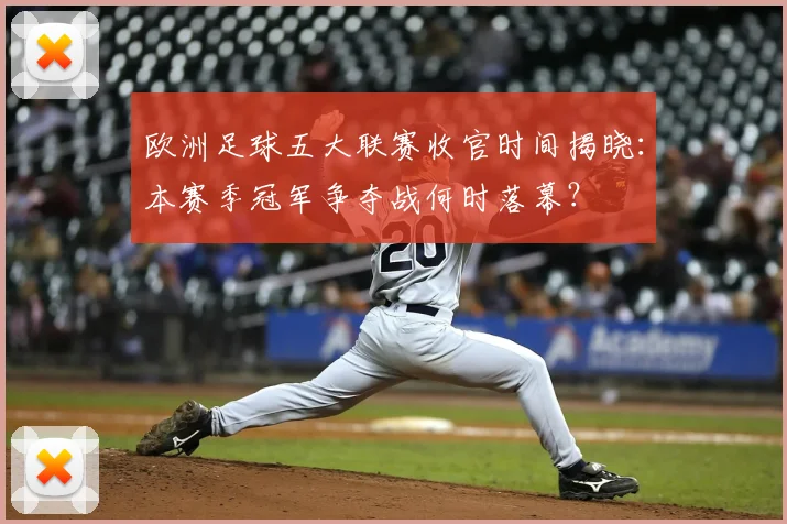欧洲足球五大联赛收官时间揭晓：本赛季冠军争夺战何时落幕？