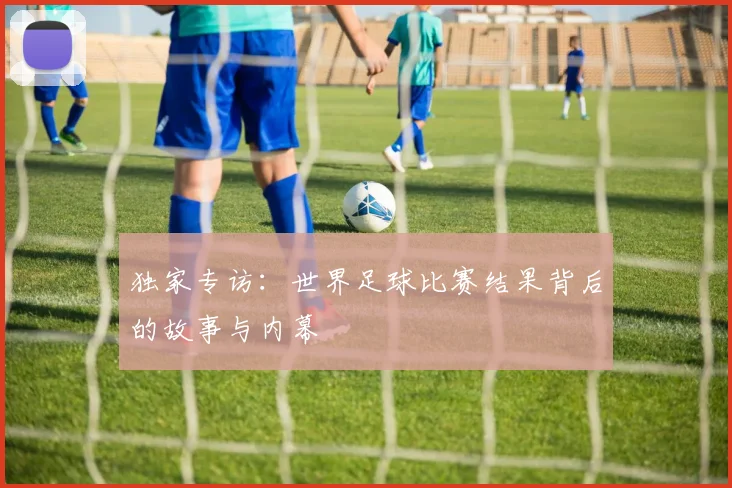 独家专访：世界足球比赛结果背后的故事与内幕
