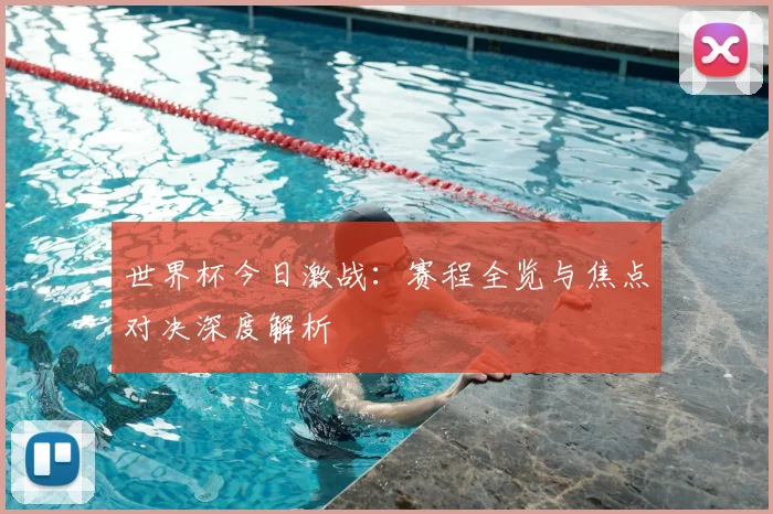 世界杯今日激战：赛程全览与焦点对决深度解析