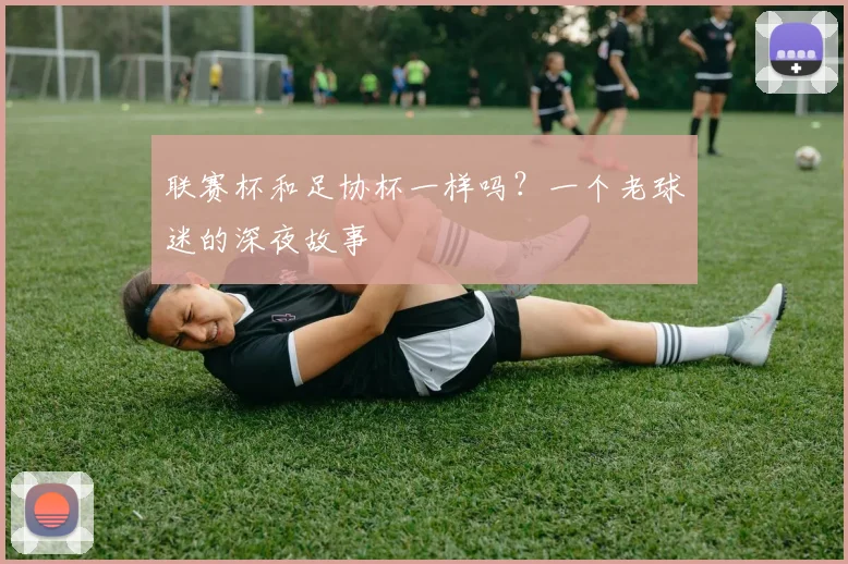 联赛杯和足协杯一样吗？一个老球迷的深夜故事