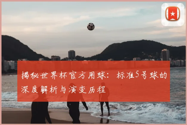 揭秘世界杯官方用球：标准5号球的深度解析与演变历程