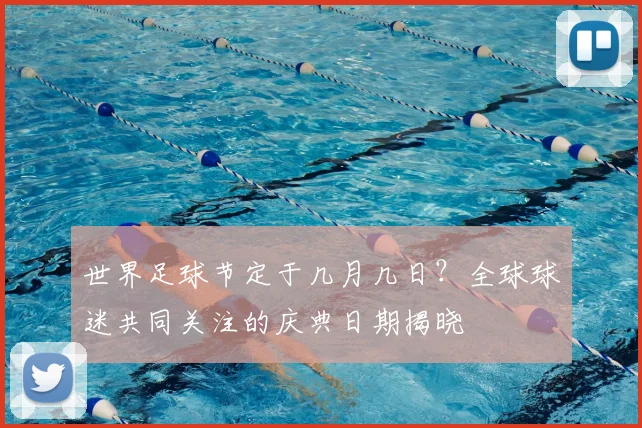 世界足球节定于几月几日？全球球迷共同关注的庆典日期揭晓