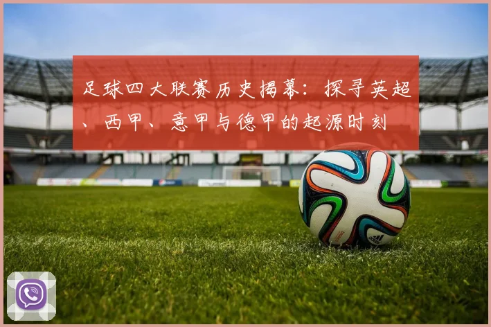 足球四大联赛历史揭幕：探寻英超、西甲、意甲与德甲的起源时刻