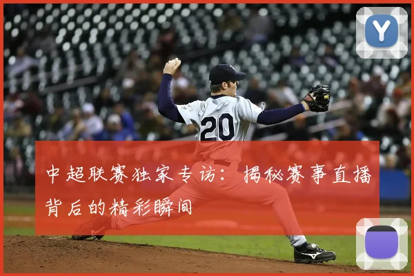 中超联赛独家专访：揭秘赛事直播背后的精彩瞬间