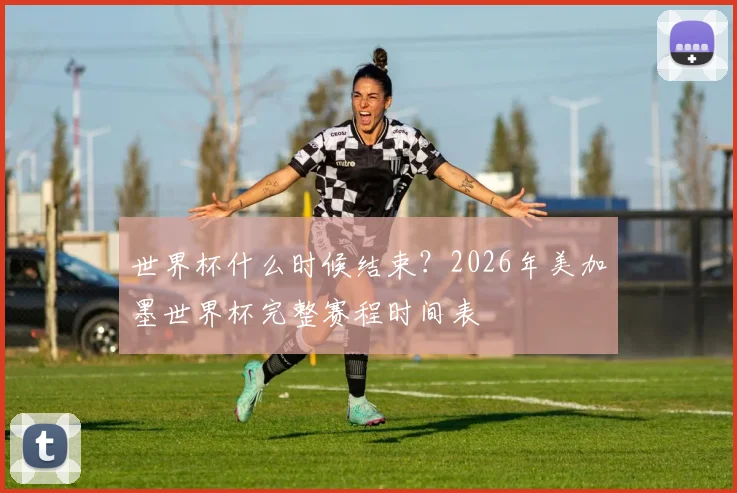 世界杯什么时候结束？2026年美加墨世界杯完整赛程时间表