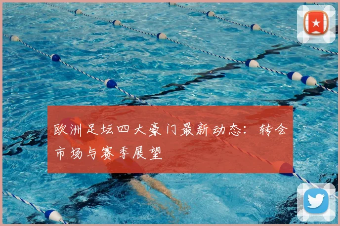 欧洲足坛四大豪门最新动态：转会市场与赛季展望