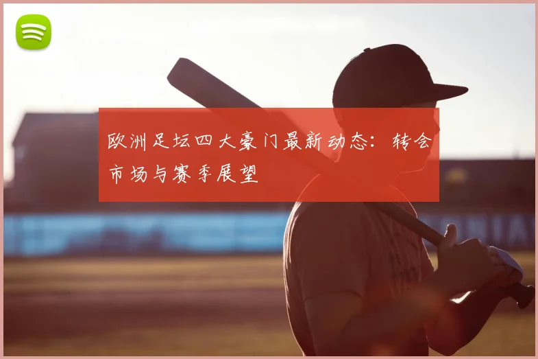 欧洲足坛四大豪门最新动态：转会市场与赛季展望