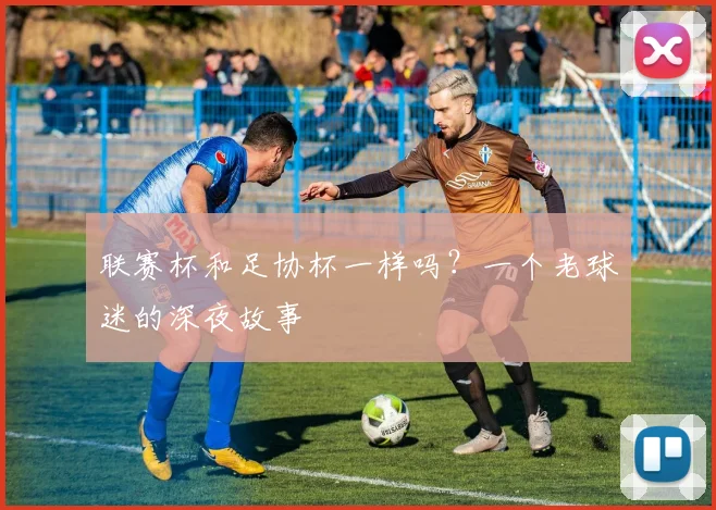 联赛杯和足协杯一样吗？一个老球迷的深夜故事