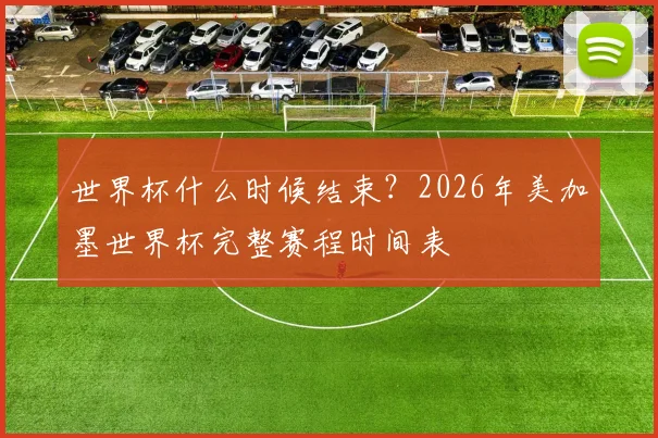世界杯什么时候结束？2026年美加墨世界杯完整赛程时间表