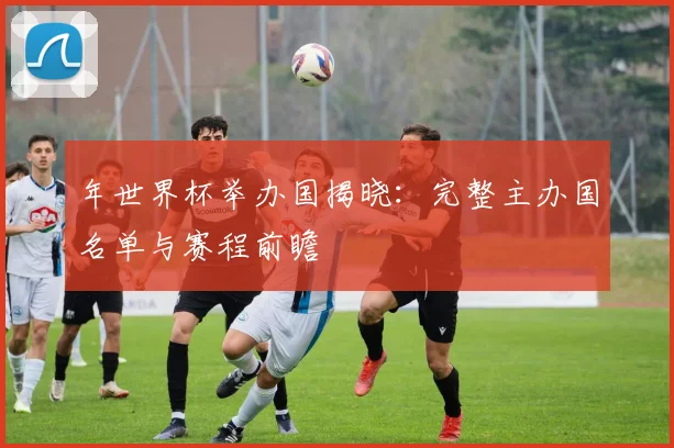 年世界杯举办国揭晓：完整主办国名单与赛程前瞻